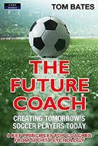 The Future Coach: Creating Tomorrow’s Soccer Players Today: 9 Key Principles for Coaches from Sport Psychology [Kindle Edition]