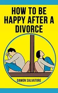 HOW TO BE HAPPY AFTER A DIVORCE: Learn How to Beat Divorce Depression And Ways to Rebuild Your Life