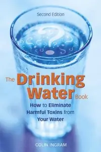 The Drinking Water Book: How to Eliminate the Most Harmful Toxins from Your Water
