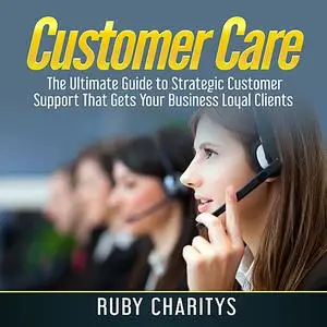 «Customer Care: The Ultimate Guide to Strategic Customer Support That Gets Your Business Loyal Clients» by Ruby Charitys