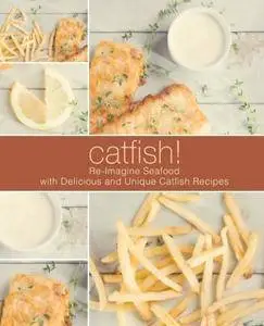 Catfish: Re-Imagine Seafood with Delicious and Unique Catfish Recipes