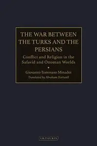 The War Between the Turks and the Persians: Conflict and Religion in the Safavid and Ottoman Worlds