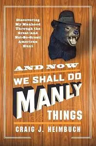 And Now We Shall Do Manly Things: Discovering My Manhood Through the Great (and Not-So-Great) American Hunt