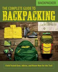 Backpacker The Complete Guide to Backpacking: Field-Tested Gear, Advice, and Know-How for the Trail