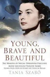 Young, Brave and Beautiful: The Missions of Special Operations Executive Agent Lieutenant Violette Szabó ...