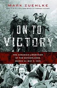 On to Victory: The Canadian Liberation of the Netherlands, March 23-May 5, 1945