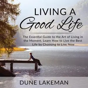 «Living a Good Life: The Essential Guide to the Art of Living in the Moment, Learn How to Live the Best Life by Choosing