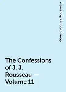 «The Confessions of J. J. Rousseau — Volume 11» by Jean-Jacques Rousseau