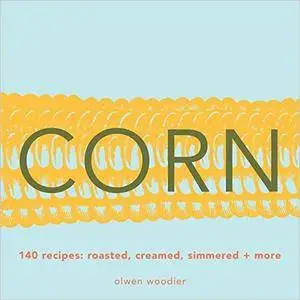 Corn: 140 Recipes: Roasted, Creamed, Simmered & More