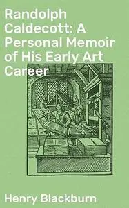 «Randolph Caldecott: A Personal Memoir of His Early Art Career» by Henry Blackburn