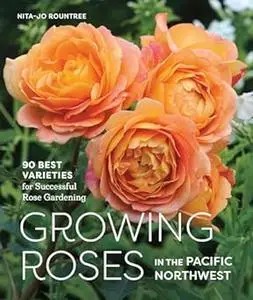 Growing Roses in the Pacific Northwest: 90 Best Varieties for Successful Rose Gardening (Repost)