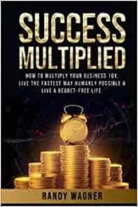 Success Multiplied: How to Multiply Your Business 10X, Live the Fastest Way Humanly Possible & Live a Regret-Free Life.