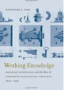 Working Knowledge: Employee Innovation and the Rise of Corporate Intellectual Property, 1800-1930