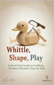 Whittle, Shape, Play: A Hand-Tool Guide to Crafting Timeless Wooden Toys for Kids