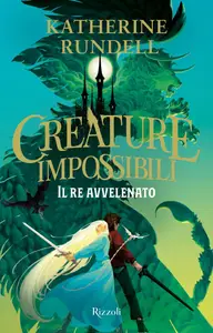 Creature impossibili. Il re avvelenato - Katherine Rundell
