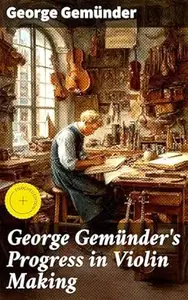 George Gemünder's Progress in Violin Making: Enriched edition. With Interesting Facts Concerning the Art and Its Critics in