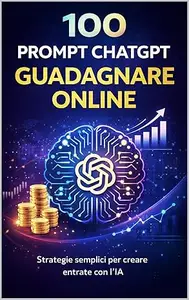 100 Prompt ChatGPT per Guadagnare Online: La guida pratica per creare entrate e lanciare business con l’intelligenza