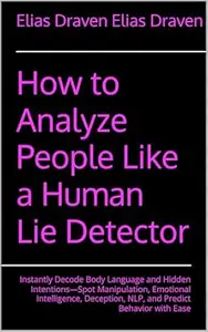 How to Analyze People Like a Human Lie Detector: Instantly Decode Body Language and Hidden Intentions—Spot Manipulation