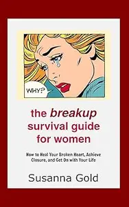 The Breakup Survival Guide for Women: How to Heal Your Broken Heart, Achieve Closure, and Get On with Your Life