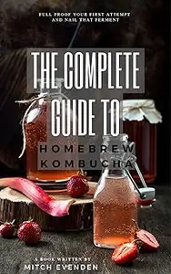 The Complete Guide to Home Brew Kombucha: Full proof your first attempt and nail that ferment