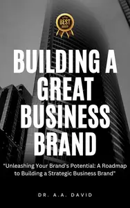 Building A Great Business Brand: Unleashing your brand potential, a roadmap to building a strategic business brand