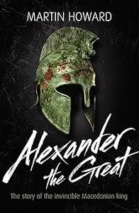 Alexander the Great: The Story of the Invincible Macedonian King