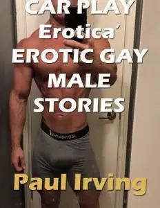 «Car Play Erotica’ Erotic Gay Male Stories» by Paul Irving