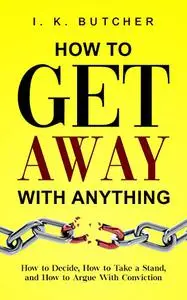 How to Get Away With Anything: How to Decide, How to Take a Stand, and How to Argue With Conviction