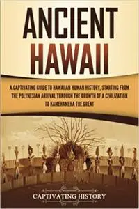 Ancient Hawaii: A Captivating Guide to Hawaiian Human History, Starting from the Polynesian Arrival through the Growth o