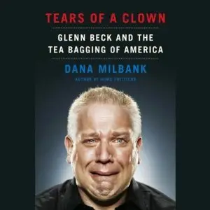 Tears of a Clown: Glenn Beck and the Tea-Bagging of America - Dana Milbank