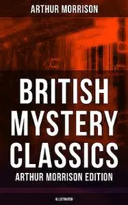 «British Mystery Classics – Arthur Morrison Edition (Illustrated)» by Arthur Morrison