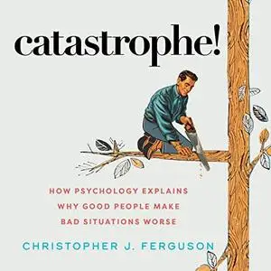 Catastrophe!: How Psychology Explains Why Good People Make Bad Situations Worse