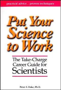 Put Your Science to Work: The Take-Charge Career Guide for Scientists - Practical Advise,,, Proven Techniques