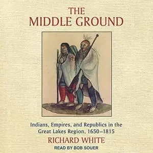 The Middle Ground: Indians, Empires, and Republics in the Great Lakes Region, 1650-1815 [Audiobook]