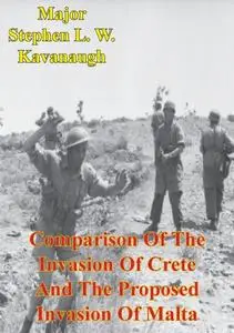 «Comparison Of The Invasion Of Crete And The Proposed Invasion Of Malta» by Major Stephen L.W. Kavanaugh