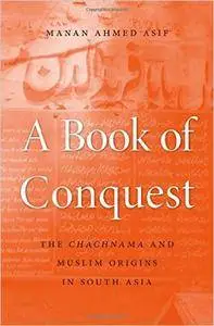 A Book of Conquest: The Chachnama and Muslim Origins in South Asia