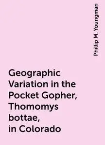 «Geographic Variation in the Pocket Gopher, Thomomys bottae, in Colorado» by Phillip M. Youngman