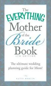 «The Everything Mother of the Bride Book: The Ultimate Wedding Planning Guide for Mom!» by Katie Martin