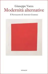 Giuseppe Vacca - Modernità alternative. Il Novecento di Antonio Gramsci