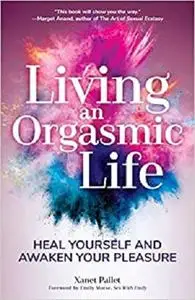 Living An Orgasmic Life: Heal Yourself and Awaken Your Pleasure (Womens Sexual Health, Female Sexuality, Kama Sutra)