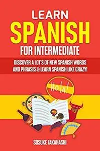 Learn Spanish for Intermediate: Discover A Lot's Of New Spanish Words and Phrases & Learn Spanish Like Crazy!