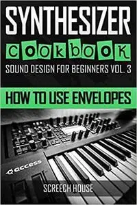 SYNTHESIZER COOKBOOK: How to Use Envelopes (Sound Design for Beginners)