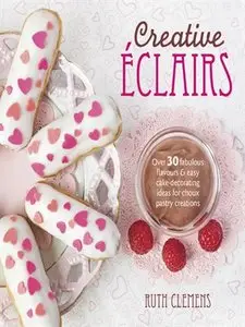 Creative Eclairs: Over 30 Fabulous Flavours and Easy Cake Decorating Ideas for Eclairs and Other Choux Pastry (repost)