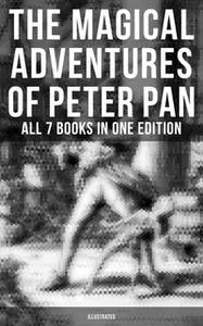 «The Magical Adventures of Peter Pan - All 7 Books in One Edition (Illustrated)» by J.M. Barrie,Daniel O'Connor,Oliver H