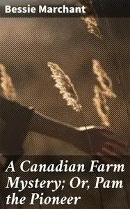 «A Canadian Farm Mystery; Or, Pam the Pioneer» by Bessie Marchant