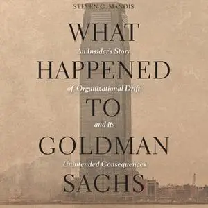 «What Happened to Goldman Sachs: An Insider's Story of Organizational Drift and Its Unintended Consequences» by Steven G