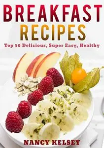 Breakfast Recipes: 50 Delicious, Super Easy, Healthy 3 Steps Or Less Breakfast Recipes For Family & Friends