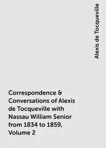 «Correspondence & Conversations of Alexis de Tocqueville with Nassau William Senior from 1834 to 1859, Volume 2» by Alex