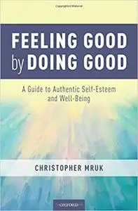 Feeling Good by Doing Good: A Guide to Authentic Self-Esteem and Well-Being