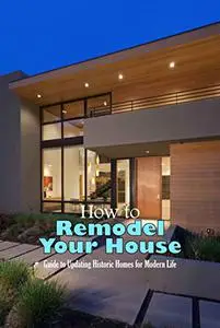 How to Remodel Your House: Guide to Updating Historic Homes for Modern Life: House Remodeling